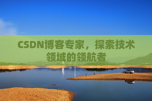 CSDN博客专家，探索技术领域的领航者